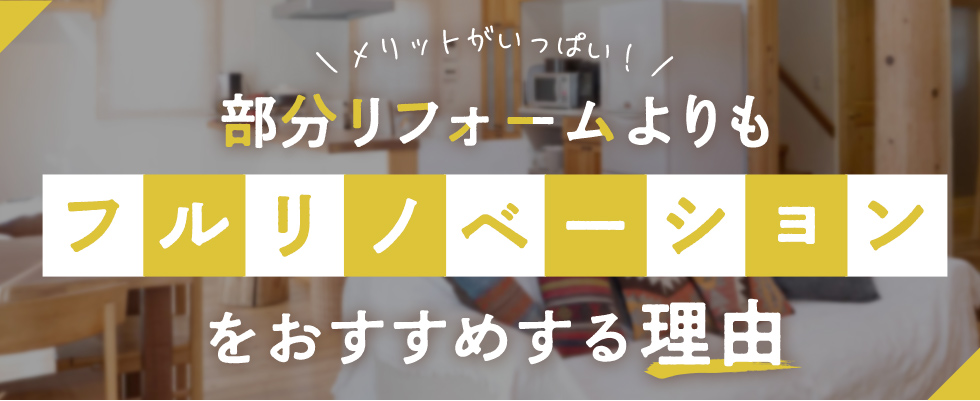 メリットがいっぱい！部分リフォームよりもフルリノベーションをおすすめする理由