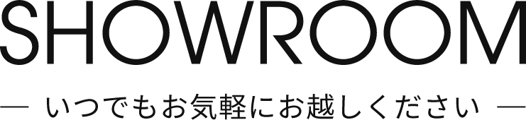 SHOWROOM ショールームへいつでもお気軽にお越しください