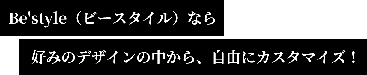 Be'style（ビースタイル）なら好みのデザインの中から、自由にカスタマイズ！