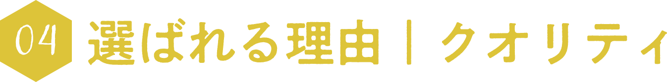 04：選ばれる理由｜クオリティ