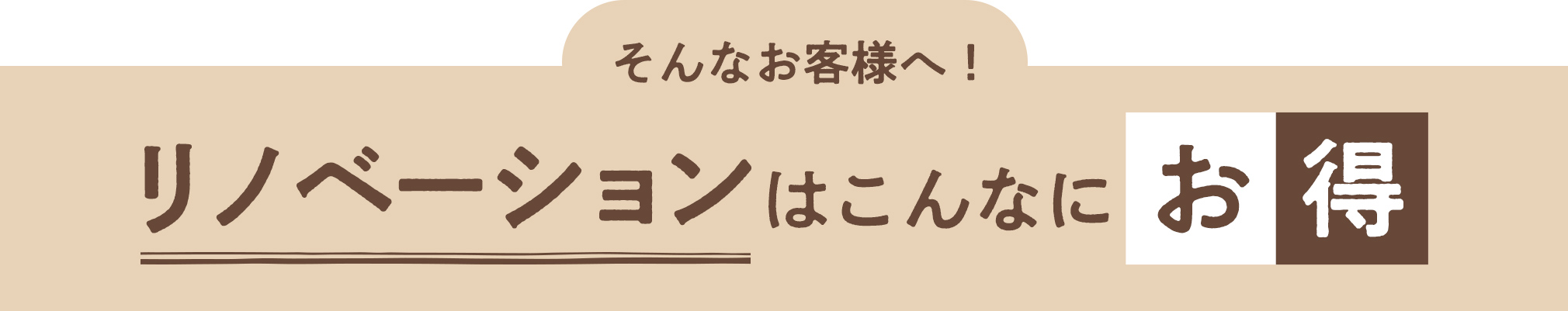 そんなお客様へ！リノベーションはこんなにお得！