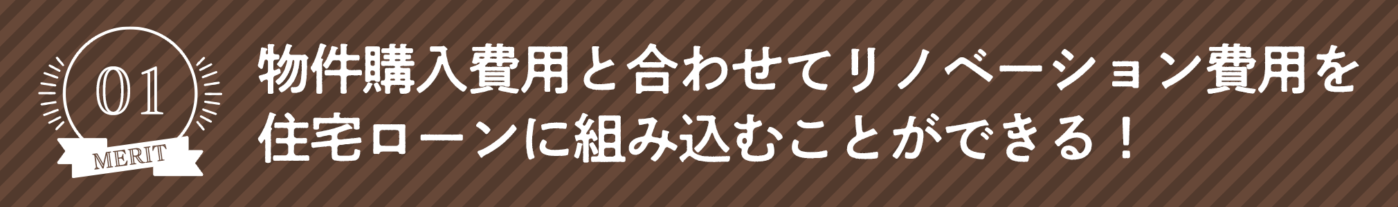 【メリット1】物件購入費用と合わせてリノベーション費用を住宅ローンに組み込むことができる！