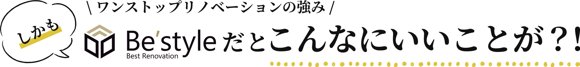 しかも、Be'styleだとこんなにいいことが？！ワンストップリノベーションの強み