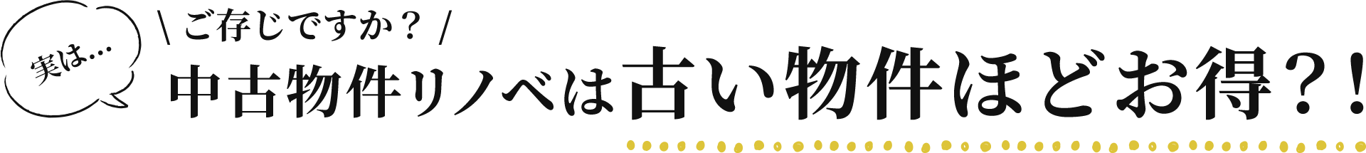 ご存じですか？実は...中古物件リノベは古い物件ほどお得？！